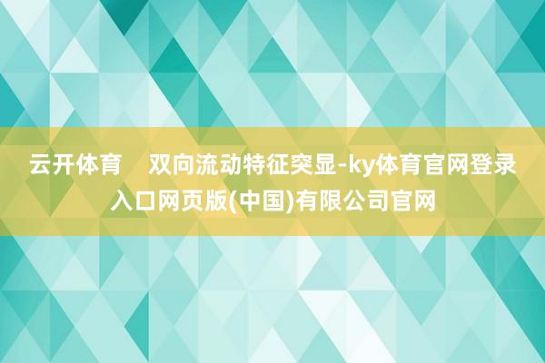 云开体育    双向流动特征突显-ky体育官网登录入口网页版(中国)有限公司官网
