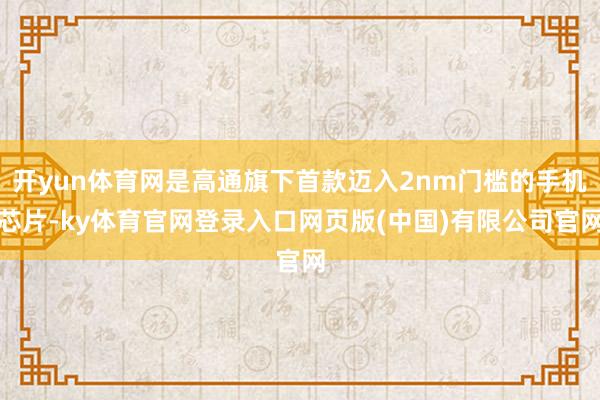 开yun体育网是高通旗下首款迈入2nm门槛的手机芯片-ky体育官网登录入口网页版(中国)有限公司官网
