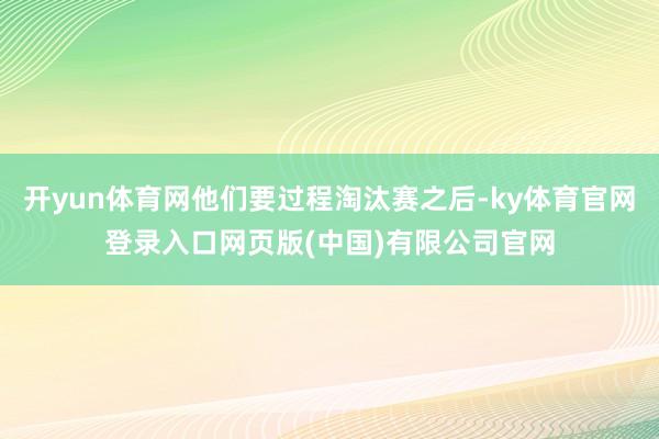 开yun体育网他们要过程淘汰赛之后-ky体育官网登录入口网页版(中国)有限公司官网
