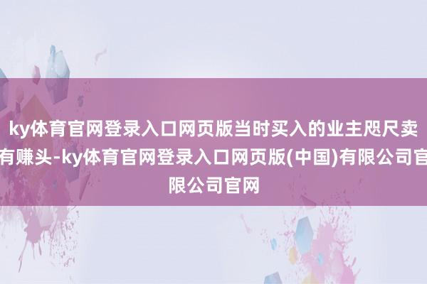 ky体育官网登录入口网页版当时买入的业主咫尺卖也有赚头-ky体育官网登录入口网页版(中国)有限公司官网