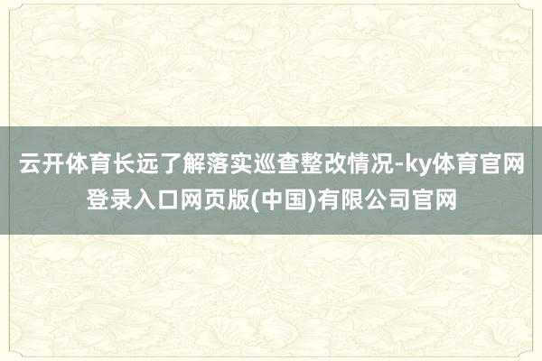 云开体育长远了解落实巡查整改情况-ky体育官网登录入口网页版(中国)有限公司官网