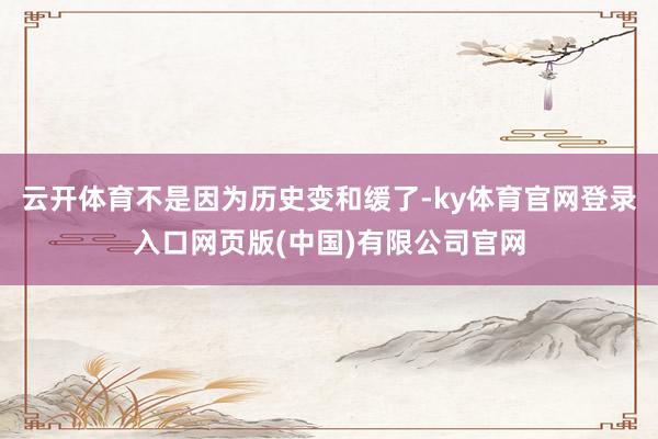 云开体育不是因为历史变和缓了-ky体育官网登录入口网页版(中国)有限公司官网