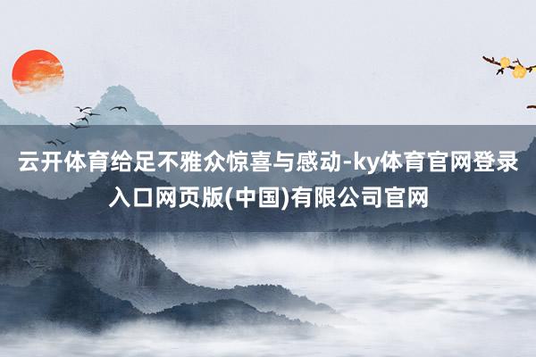 云开体育给足不雅众惊喜与感动-ky体育官网登录入口网页版(中国)有限公司官网