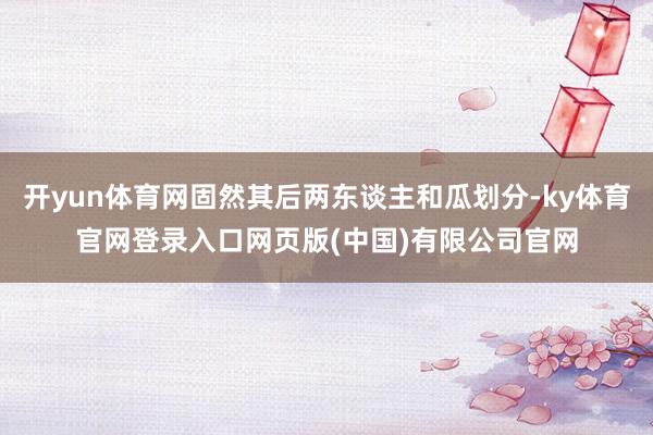 开yun体育网固然其后两东谈主和瓜划分-ky体育官网登录入口网页版(中国)有限公司官网