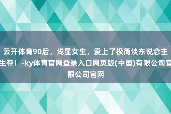 云开体育90后，浅显女生，爱上了极简淡东说念主的生存！-ky体育官网登录入口网页版(中国)有限公司官网