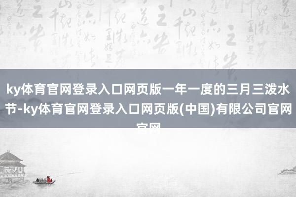ky体育官网登录入口网页版一年一度的三月三泼水节-ky体育官网登录入口网页版(中国)有限公司官网