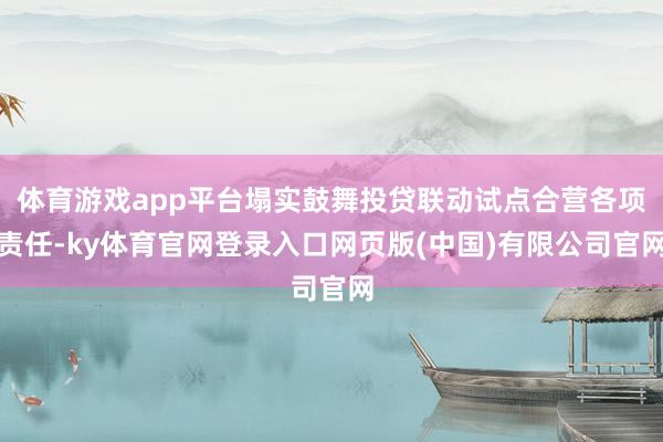 体育游戏app平台塌实鼓舞投贷联动试点合营各项责任-ky体育官网登录入口网页版(中国)有限公司官网
