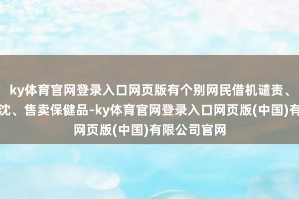ky体育官网登录入口网页版有个别网民借机谴责、挑动负面热沈、售卖保健品-ky体育官网登录入口网页版(中国)有限公司官网