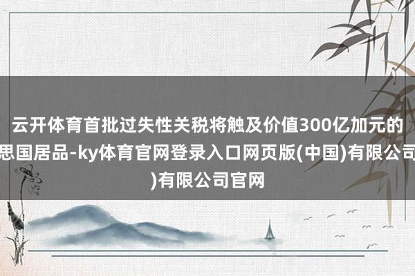 云开体育首批过失性关税将触及价值300亿加元的好意思国居品-ky体育官网登录入口网页版(中国)有限公司官网