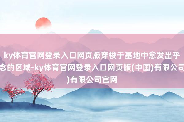 ky体育官网登录入口网页版穿梭于基地中愈发出乎预念念的区域-ky体育官网登录入口网页版(中国)有限公司官网