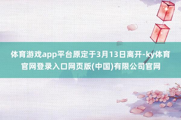 体育游戏app平台原定于3月13日离开-ky体育官网登录入口网页版(中国)有限公司官网