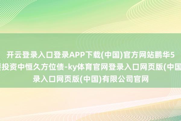 开云登录入口登录APP下载(中国)官方网站鹏华5年地债ETF主要投资中恒久方位债-ky体育官网登录入口网页版(中国)有限公司官网