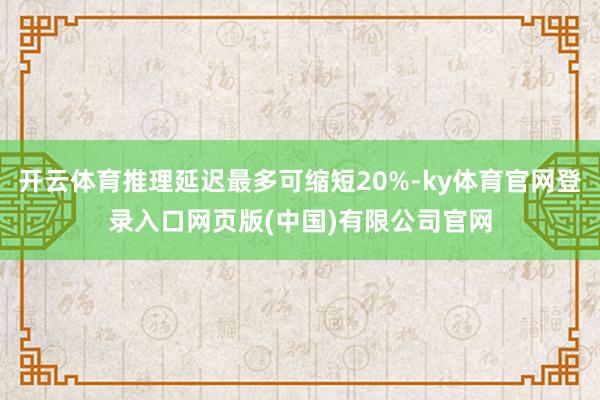 开云体育推理延迟最多可缩短20%-ky体育官网登录入口网页版(中国)有限公司官网