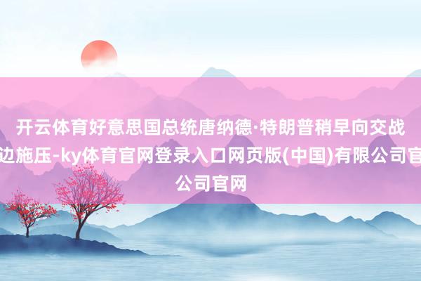 开云体育　　好意思国总统唐纳德·特朗普稍早向交战两边施压-ky体育官网登录入口网页版(中国)有限公司官网