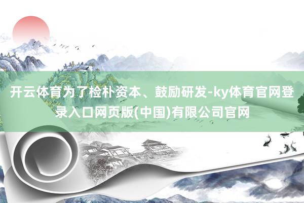 开云体育为了检朴资本、鼓励研发-ky体育官网登录入口网页版(中国)有限公司官网