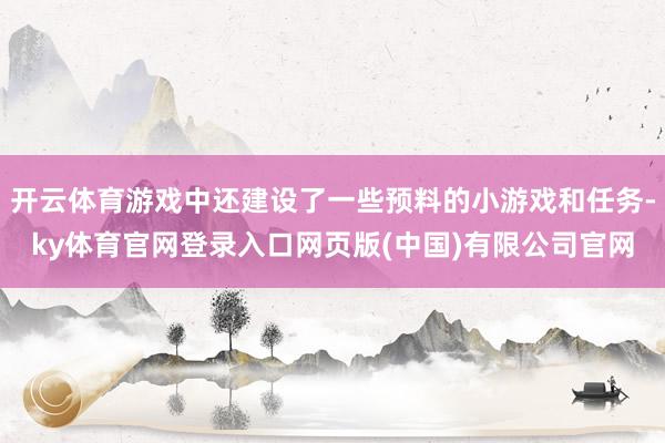 开云体育游戏中还建设了一些预料的小游戏和任务-ky体育官网登录入口网页版(中国)有限公司官网