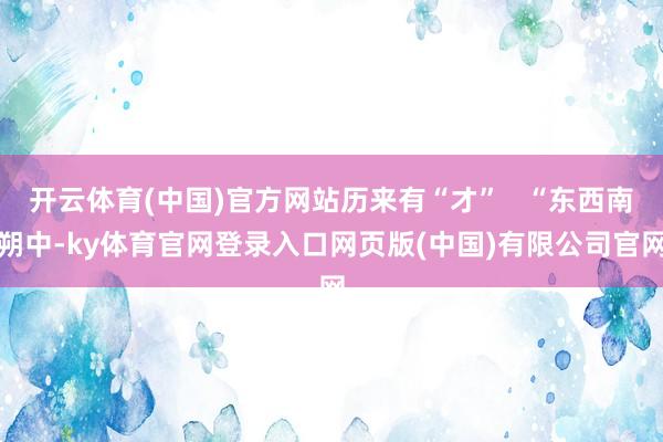 开云体育(中国)官方网站历来有“才”   “东西南朔中-ky体育官网登录入口网页版(中国)有限公司官网