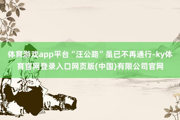 体育游戏app平台“汪公路”虽已不再通行-ky体育官网登录入口网页版(中国)有限公司官网