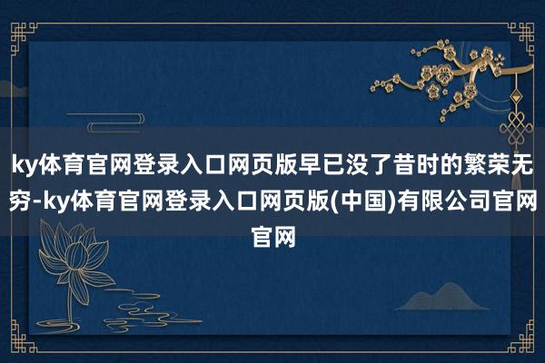 ky体育官网登录入口网页版早已没了昔时的繁荣无穷-ky体育官网登录入口网页版(中国)有限公司官网