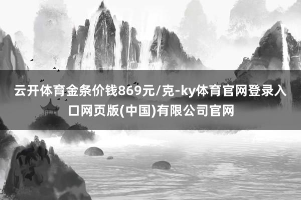 云开体育金条价钱869元/克-ky体育官网登录入口网页版(中国)有限公司官网