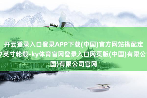 开云登录入口登录APP下载(中国)官方网站搭配定制的17英寸轮毂-ky体育官网登录入口网页版(中国)有限公司官网