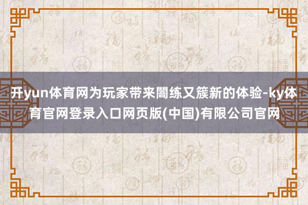 开yun体育网为玩家带来闇练又簇新的体验-ky体育官网登录入口网页版(中国)有限公司官网