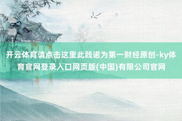 开云体育请点击这里此践诺为第一财经原创-ky体育官网登录入口网页版(中国)有限公司官网