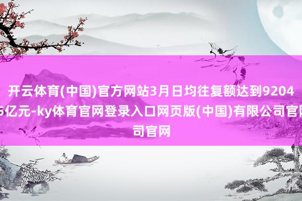 开云体育(中国)官方网站3月日均往复额达到9204.5亿元-ky体育官网登录入口网页版(中国)有限公司官网