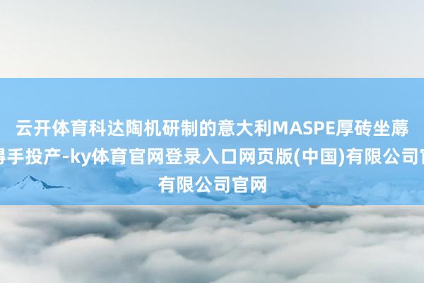 云开体育科达陶机研制的意大利MASPE厚砖坐蓐线得手投产-ky体育官网登录入口网页版(中国)有限公司官网