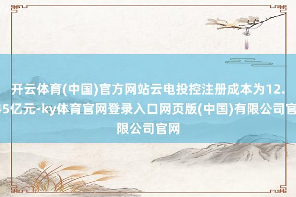 开云体育(中国)官方网站云电投控注册成本为12.245亿元-ky体育官网登录入口网页版(中国)有限公司官网