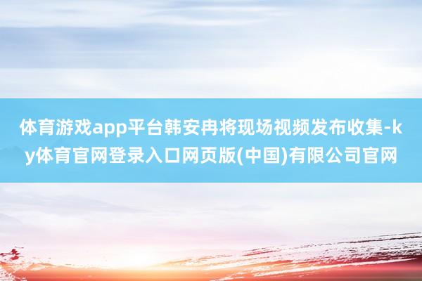 体育游戏app平台韩安冉将现场视频发布收集-ky体育官网登录入口网页版(中国)有限公司官网