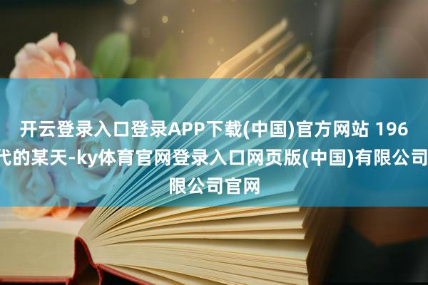 开云登录入口登录APP下载(中国)官方网站 1960年代的某天-ky体育官网登录入口网页版(中国)有限公司官网