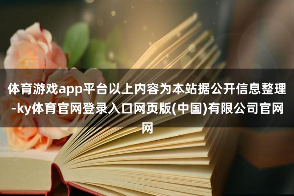 体育游戏app平台以上内容为本站据公开信息整理-ky体育官网登录入口网页版(中国)有限公司官网