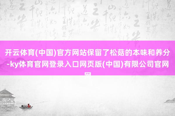 开云体育(中国)官方网站保留了松菇的本味和养分-ky体育官网登录入口网页版(中国)有限公司官网