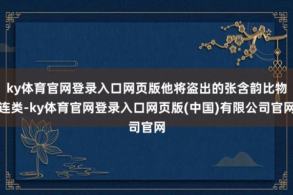 ky体育官网登录入口网页版他将盗出的张含韵比物连类-ky体育官网登录入口网页版(中国)有限公司官网