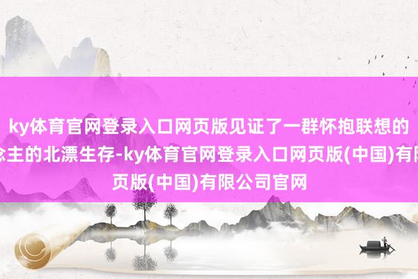 ky体育官网登录入口网页版见证了一群怀抱联想的年青东说念主的北漂生存-ky体育官网登录入口网页版(中国)有限公司官网
