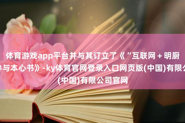 体育游戏app平台并与其订立了《“互联网＋明厨亮灶”参与本心书》-ky体育官网登录入口网页版(中国)有限公司官网