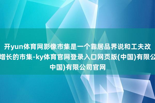 开yun体育网影像市集是一个靠居品界说和工夫改革初始增长的市集-ky体育官网登录入口网页版(中国)有限公司官网