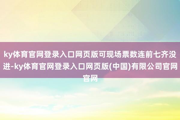 ky体育官网登录入口网页版可现场票数连前七齐没进-ky体育官网登录入口网页版(中国)有限公司官网