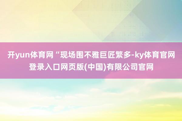 开yun体育网“现场围不雅巨匠繁多-ky体育官网登录入口网页版(中国)有限公司官网