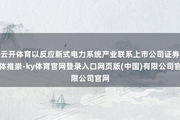 云开体育以反应新式电力系统产业联系上市公司证券全体推崇-ky体育官网登录入口网页版(中国)有限公司官网