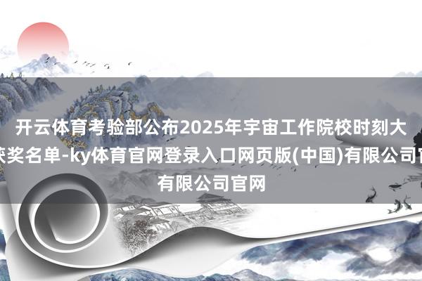 开云体育考验部公布2025年宇宙工作院校时刻大赛获奖名单-ky体育官网登录入口网页版(中国)有限公司官网