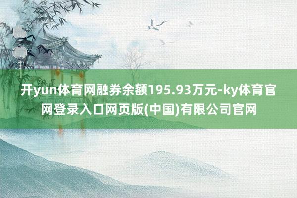 开yun体育网融券余额195.93万元-ky体育官网登录入口网页版(中国)有限公司官网