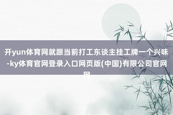 开yun体育网就跟当前打工东谈主挂工牌一个兴味-ky体育官网登录入口网页版(中国)有限公司官网