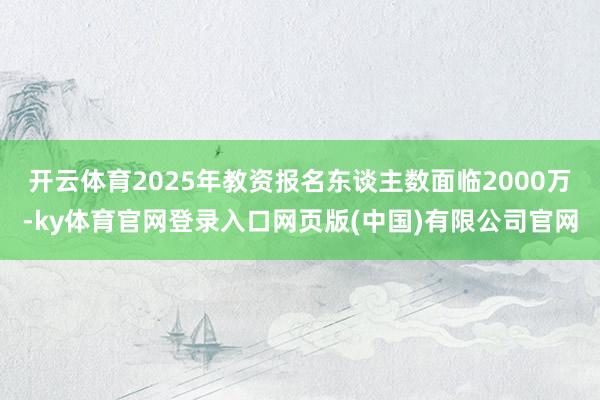 开云体育2025年教资报名东谈主数面临2000万-ky体育官网登录入口网页版(中国)有限公司官网
