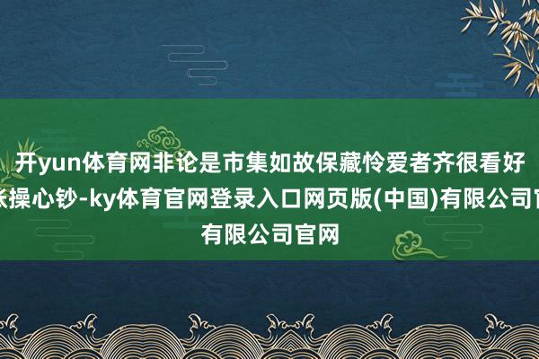 开yun体育网非论是市集如故保藏怜爱者齐很看好这张操心钞-ky体育官网登录入口网页版(中国)有限公司官网