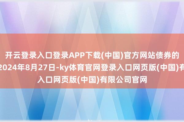 开云登录入口登录APP下载(中国)官方网站债券的起息日定为2024年8月27日-ky体育官网登录入口网页版(中国)有限公司官网