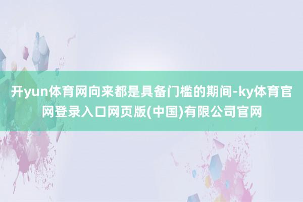 开yun体育网向来都是具备门槛的期间-ky体育官网登录入口网页版(中国)有限公司官网