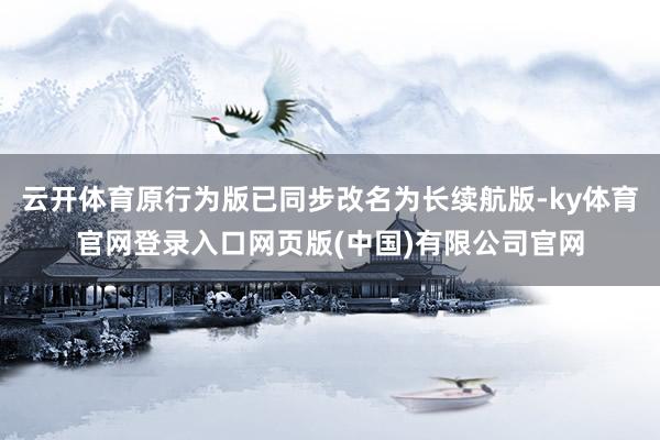 云开体育原行为版已同步改名为长续航版-ky体育官网登录入口网页版(中国)有限公司官网