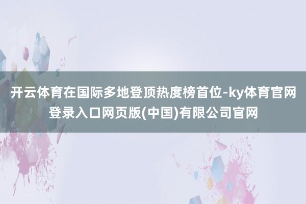 开云体育在国际多地登顶热度榜首位-ky体育官网登录入口网页版(中国)有限公司官网